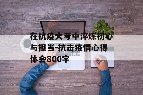 在抗疫大考中淬炼初心与担当-抗击疫情心得体会800字