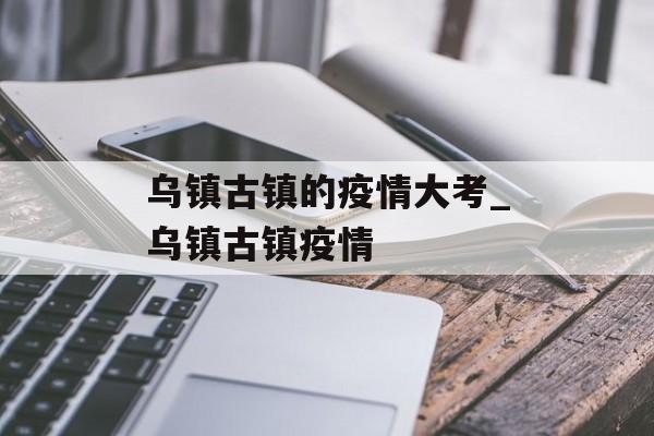 乌镇古镇的疫情大考_乌镇古镇疫情 乌镇古镇的疫情大考_乌镇古镇疫情