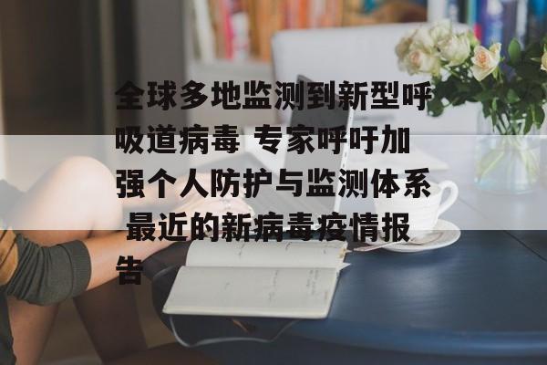 全球多地监测到新型呼吸道病毒 专家呼吁加强个人防护与监测体系 最近的新病毒疫情报告