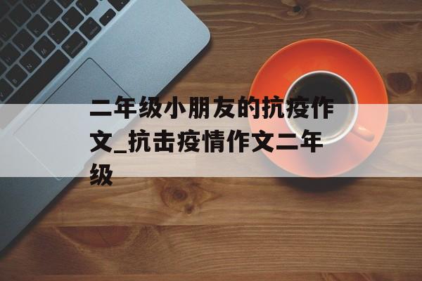 二年级小朋友的抗疫作文_抗击疫情作文二年级