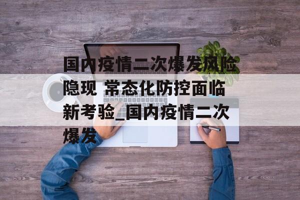 国内疫情二次爆发风险隐现 常态化防控面临新考验_国内疫情二次爆发