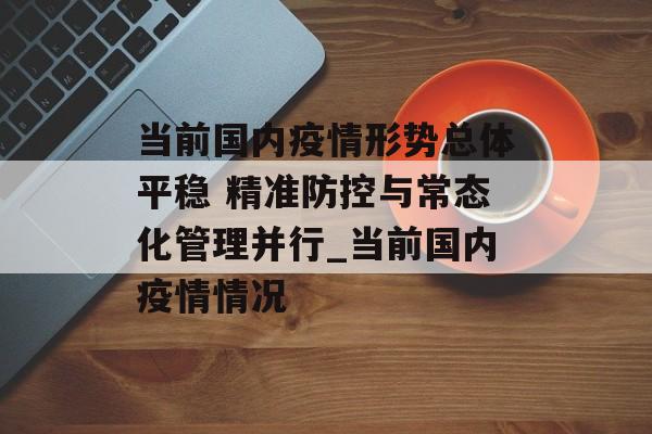当前国内疫情形势总体平稳 精准防控与常态化管理并行_当前国内疫情情况