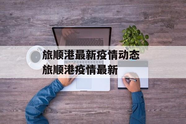 旅顺港最新疫情动态 旅顺港疫情最新